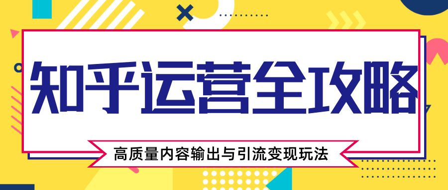 知乎运营全攻略，涨盐值最快的方法，高质量内容输出与引流变现玩法（共3节视频）-八号资源库