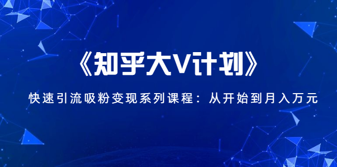 《知乎大V计划》快速引流吸粉变现系列课程：从0开始到月入万元-八号资源库