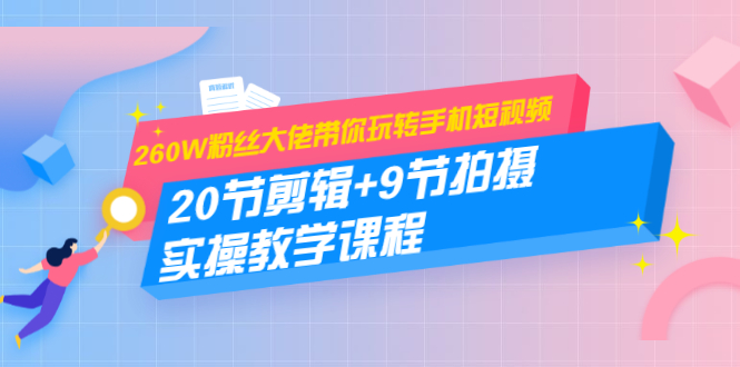 260W粉丝大佬带你玩转手机短视频：20节剪辑+9节拍摄 实操教学课程-八号资源库