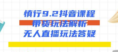 慎行抖音课程：带货玩法解析+无人直播玩法答疑-八号资源库