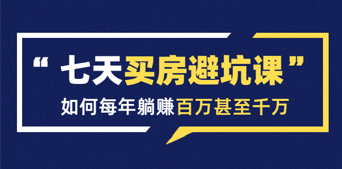 七天买房避坑课：人生中最为赚钱的投资，如何每年躺赚百万甚至千万-八号资源库