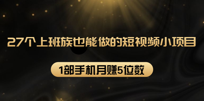 27个上班族也能做的短视频小项目，1部手机月赚5位数【赠短视频礼包】-八号资源库