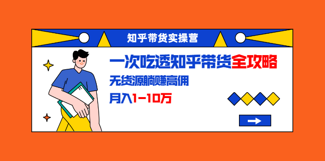 知乎带货实操营：一次吃透知乎带货全攻略 无货源躺赚高佣，月入1-10万-八号资源库