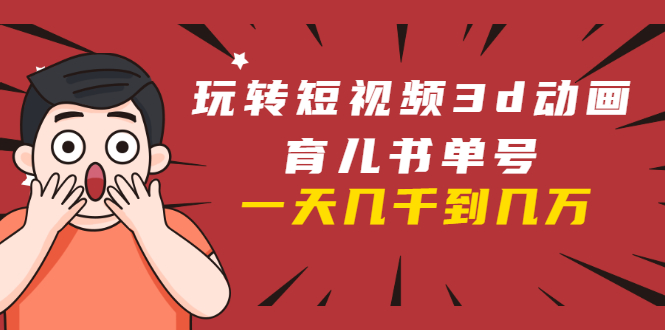 玩转短视频3D动画育儿书单号：实战操作一天几千，好的时候一天几万收益-八号资源库