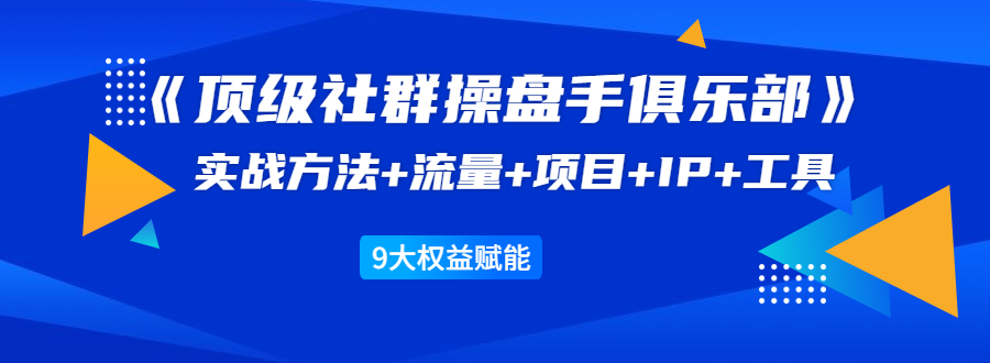 《顶级社群操盘手俱乐部》实战方法+流量+项目+IP+工具 9大权益赋能-八号资源库