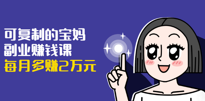 可复制的宝妈副业赚钱课：左手赚这在右手带娃，每月多赚2万元-八号资源库
