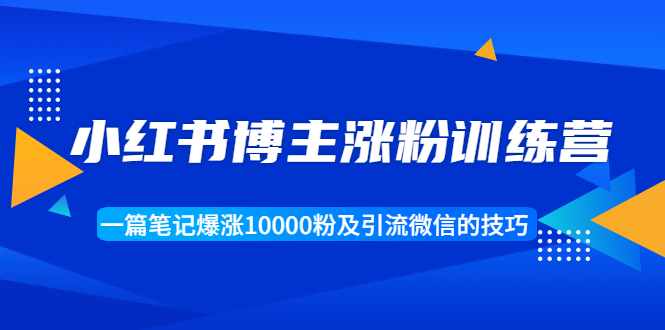小红书博主涨粉训练营：一篇笔记爆涨10000粉及引流微信的技巧-八号资源库