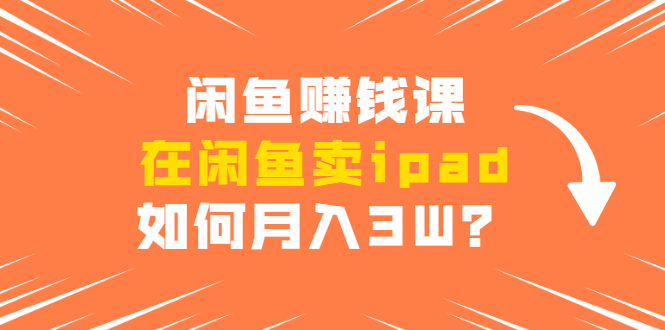 闲鱼赚钱课：在闲鱼卖ipad，如何月入3W？详细操作教程-八号资源库