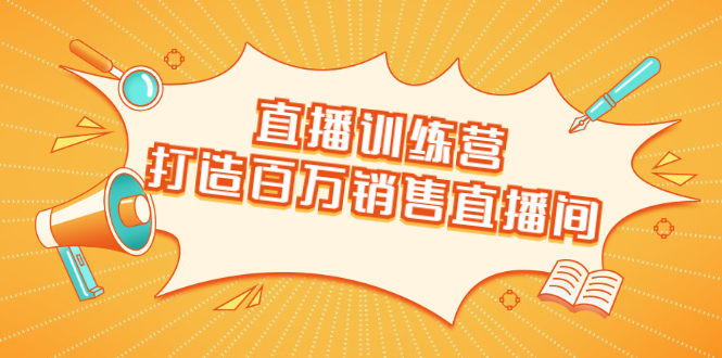 直播训练营：打造百万销售直播间 教会你如何直播带货，抓住直播大风口-八号资源库