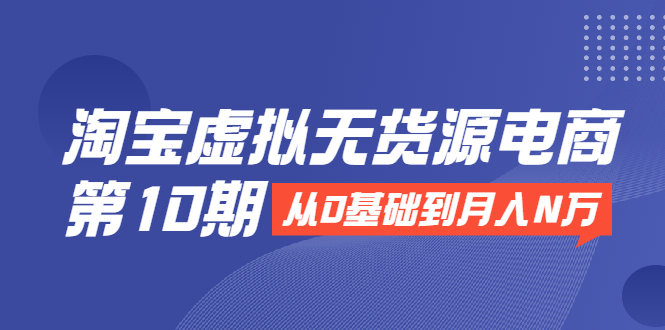 淘宝虚拟无货源电商第10期：从0基础到月入N万，全程实操，可批量操作-八号资源库
