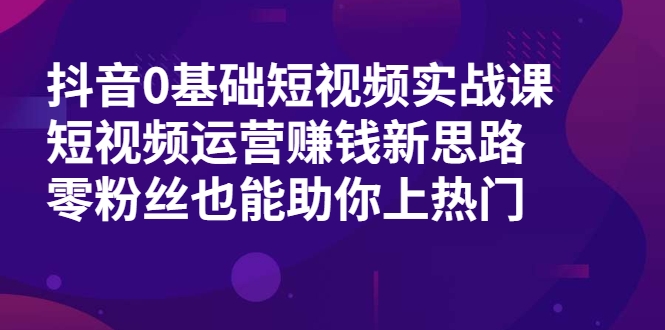 抖音0基础短视频实战课，短视频运营赚钱新思路，零粉丝也能助你上热门-八号资源库