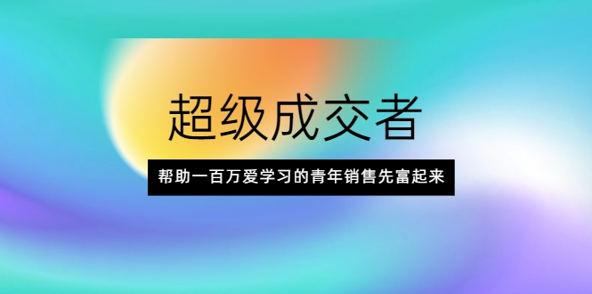 超级成交者，帮助一百万爱学习的青年销售先富起来-八号资源库