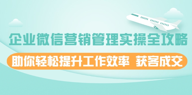 企业微信营销管理实操全攻略，助你轻松提升工作效率 获客成交 价值680元-八号资源库