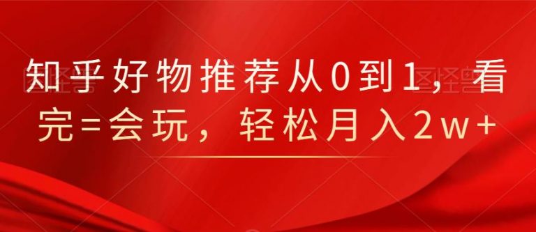 知乎好物推荐从0到1，看完=会玩，轻松月入2w+-八号资源库