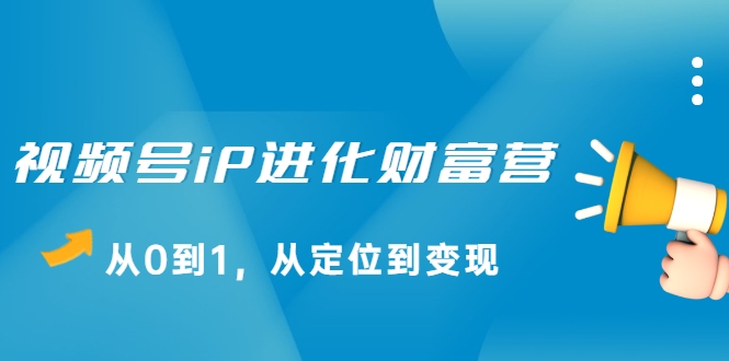 视频号iP进化财富营，从0到1，从定位到变现赚钱（价值1577元）-八号资源库