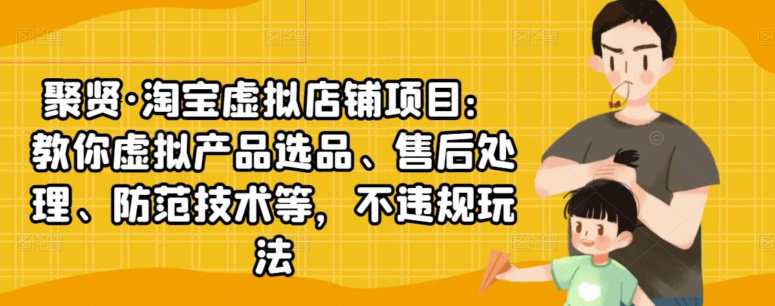 聚贤·淘宝虚拟店铺项目：教你虚拟产品选品、售后处理、防范技术等，不违规玩法-八号资源库