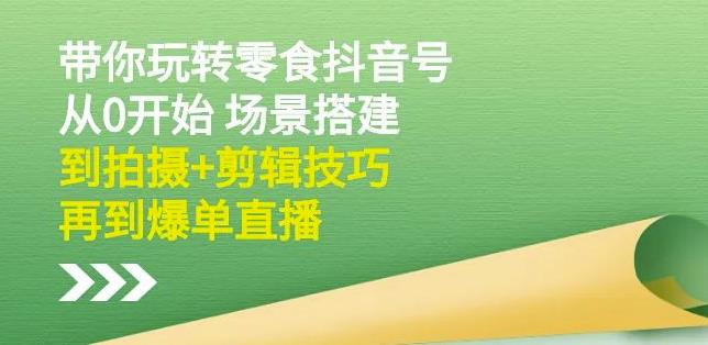 隋校长带你玩转抖音零食号：从0开始场景搭建，到拍摄+剪辑技巧，再到爆单直播-八号资源库