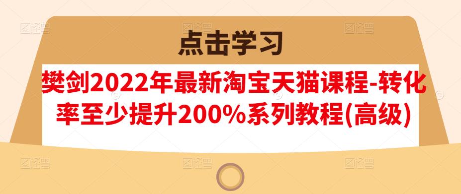 樊剑2022年最新淘宝天猫课程-转化率至少提升200%系列教程(高级)-八号资源库