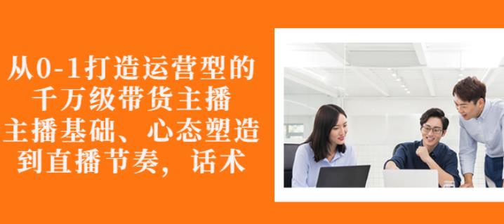 从0-1打造运营型的带货主播：主播基础、心态塑造，能力培养到直播节奏，话术进行全面讲-八号资源库