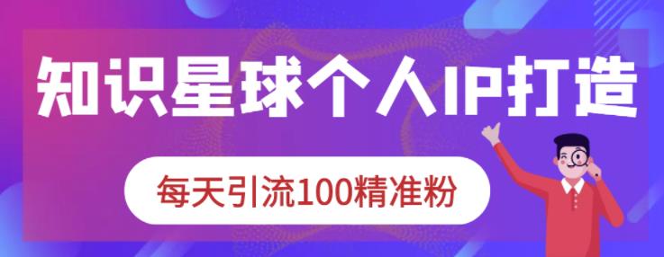 知识星球个人IP打造系列课程，每天引流100精准粉-八号资源库