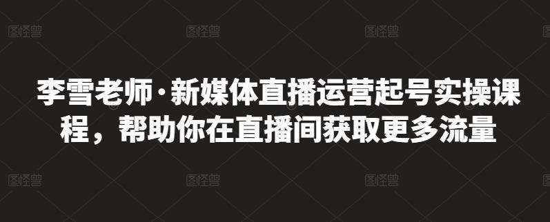 李雪老师·新媒体直播运营起号实操课程，帮助你在直播间获取更多流量-八号资源库