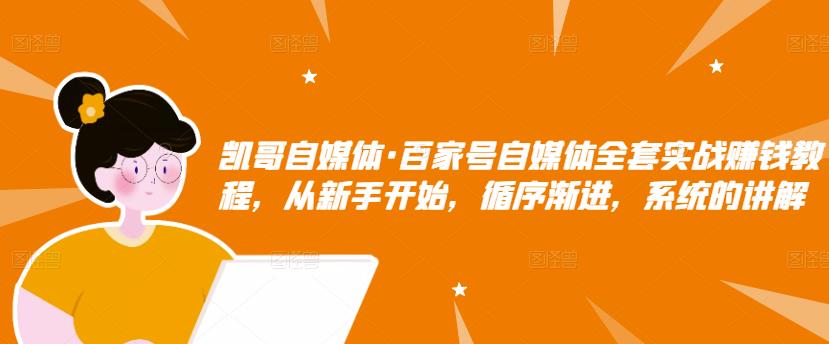 凯哥自媒体·百家号自媒体全套实战赚钱教程，从新手开始，循序渐进，系统的讲解-八号资源库