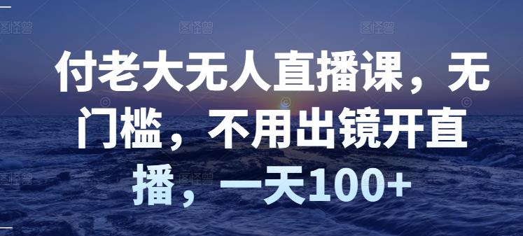 付老大无人直播课，无门槛，不用出镜开直播，一天100+-八号资源库