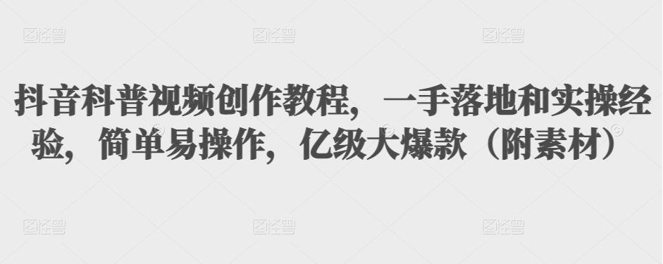 抖音科普视频创作教程，一手落地和实操经验，简单易操作，亿级大爆款（附素材）-八号资源库