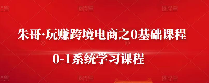 朱哥·玩赚跨境电商之0基础课程，0-1系统学习课程-八号资源库