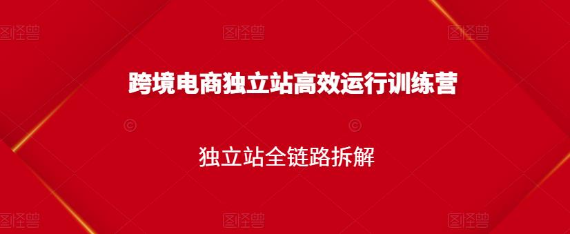 跨境电商独立站高效运行训练营，独立站全链路拆解-八号资源库