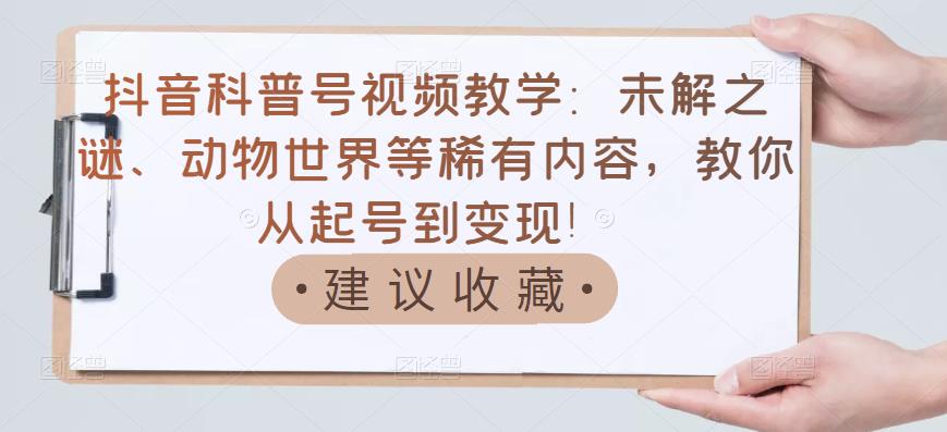 抖音科普号视频教学：未解之谜、动物世界等稀有内容，教你从起号到变现！-八号资源库
