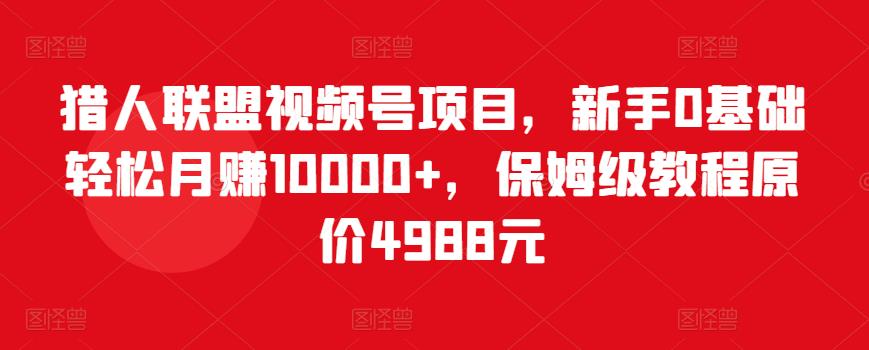 猎人联盟视频号项目，新手0基础轻松月赚10000+，保姆级教程原价4988元-八号资源库