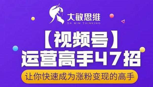 大敏思维-视频号运营高手47招，让你快速成为涨粉变现高手-八号资源库