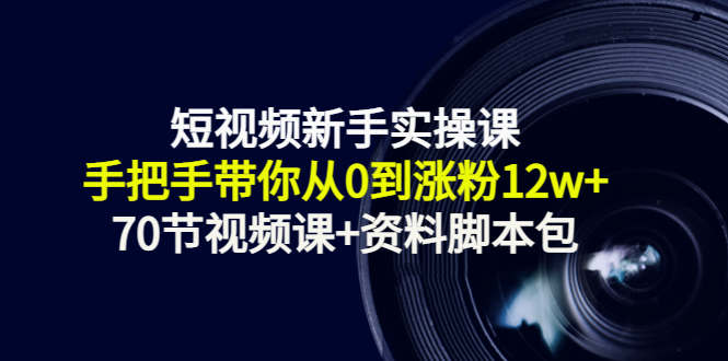 短视频新手实操课：手把手带你从0到涨粉12w+（70节视频课+资料脚本包）-八号资源库