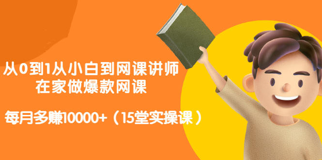 从0到1从小白到网课讲师：在家做爆款网课，每月多赚10000+（15堂实操课）-八号资源库