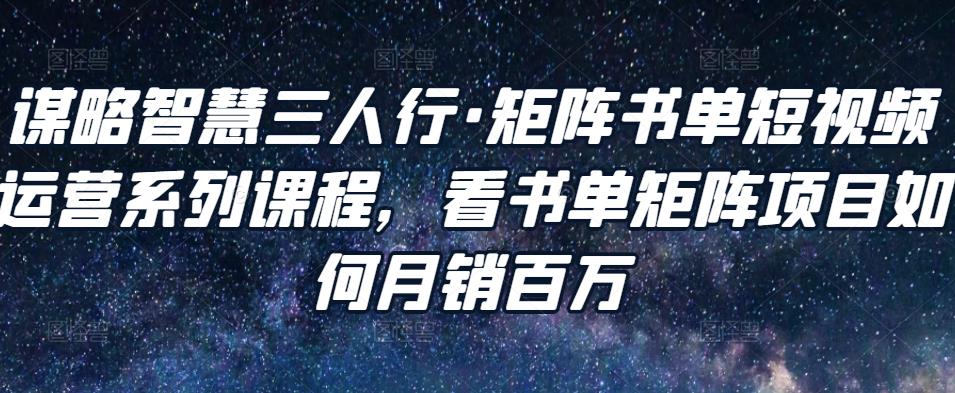 谋略智慧三人行·矩阵书单短视频运营系列课程，看书单矩阵项目如何月销百万-八号资源库