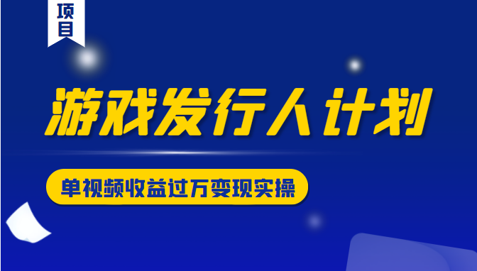 游戏发行人计划变现实操项目，单视频收益过万（34节视频课）-八号资源库
