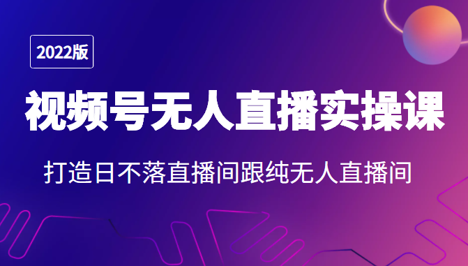 2022年视频号无人直播实操课，打造日不落直播间跟纯无人直播间-八号资源库