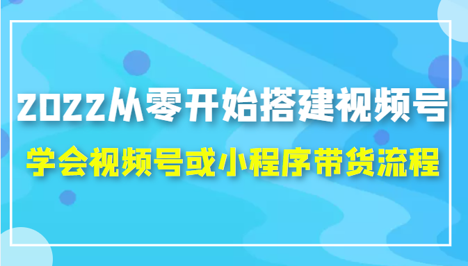 2022从零开始搭建视频号,学会视频号或小程序带货流程（价值599元）-八号资源库