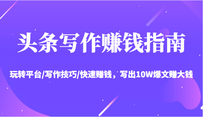 头条写作赚钱指南：玩转平台/写作技巧/快速赚钱，写出10W爆文赚大钱【送资料包】-八号资源库