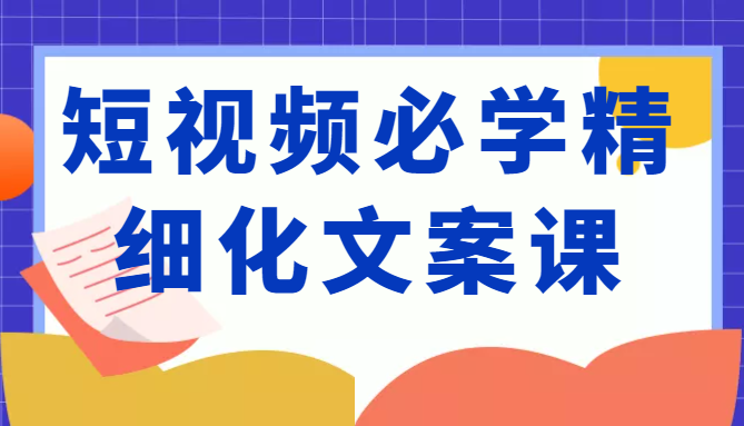 短视频必学精细化文案课，提升你的内容创作能力、升级迭代能力和变现力（价值333元）-八号资源库