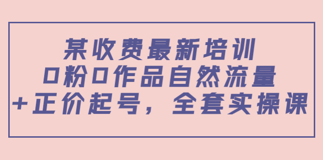 某最新收费培训内容：0粉0作品自然流量+正价起号，全套实操课-八号资源库