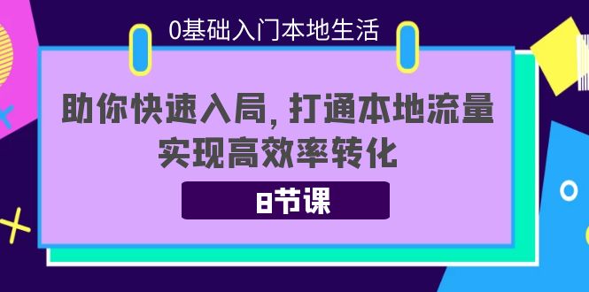 0基础入门本地生活：助你快速入局，8节课带你打通本地流量，实现高效率转化-八号资源库