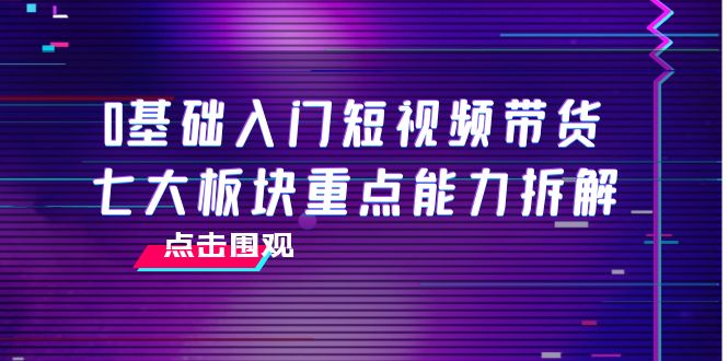 0基础入门短视频带货，七大板块重点能力拆解，7节精品课4小时干货-八号资源库