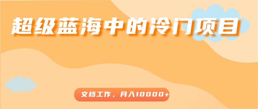 超级蓝海中的冷门项目，文档工作，好玩又赚钱，月入10000+-八号资源库