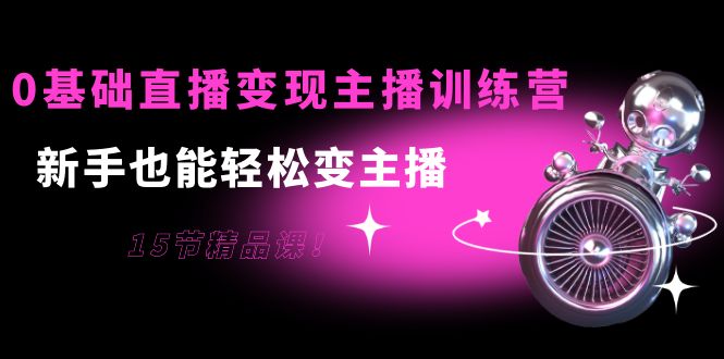 0基础直播变现主播训练营：新手也能轻松变主播，15节精品课-八号资源库