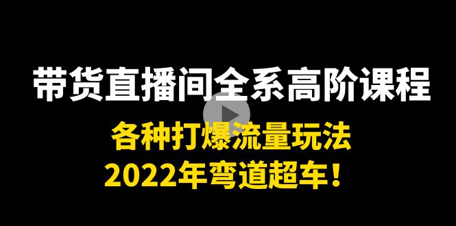 带货直播间全系高阶课程：各种打爆流量玩法，2022年弯道超车！-八号资源库