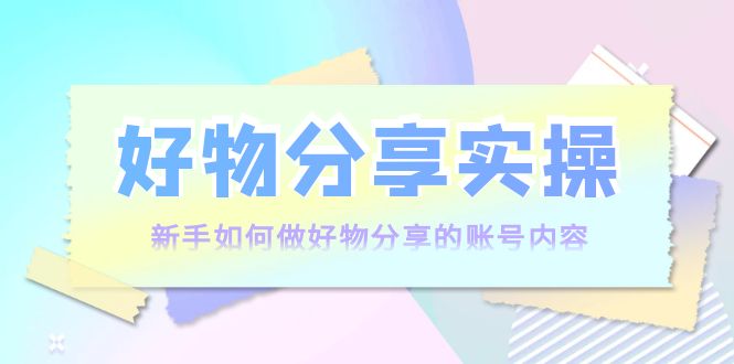 好物分享实操：新手如何做好物分享的账号内容，实操教学-八号资源库