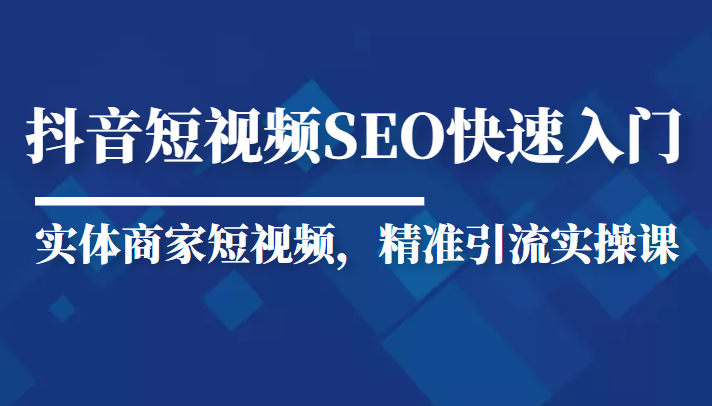抖音短视频Seo搜索排名优化新手快速入门教程，实体商家短视频，精准引流实操课-八号资源库
