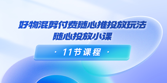好物混剪付费随心推投放玩法，随心投放小课（11节课程）-八号资源库
